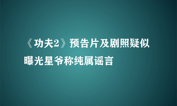 《功夫2》预告片及剧照疑似曝光星爷称纯属谣言