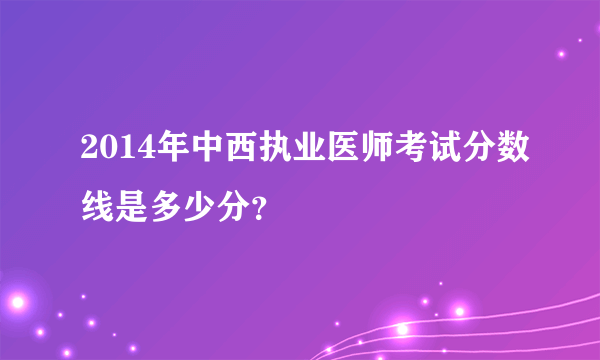 2014年中西执业医师考试分数线是多少分？