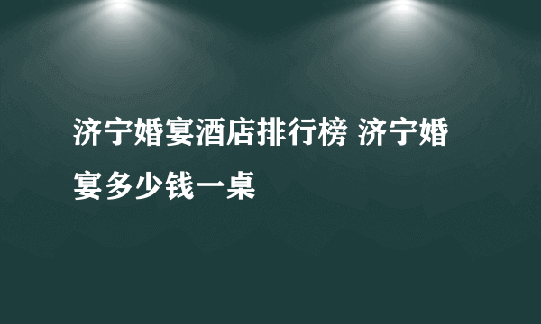 济宁婚宴酒店排行榜 济宁婚宴多少钱一桌