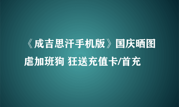 《成吉思汗手机版》国庆晒图虐加班狗 狂送充值卡/首充