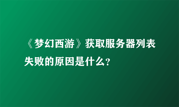 《梦幻西游》获取服务器列表失败的原因是什么？