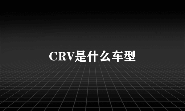 CRV是什么车型