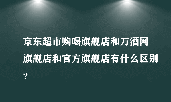 京东超市购喝旗舰店和万酒网旗舰店和官方旗舰店有什么区别？