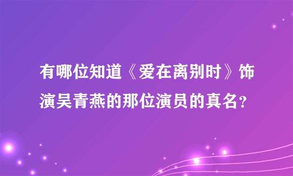 有哪位知道《爱在离别时》饰演吴青燕的那位演员的真名？