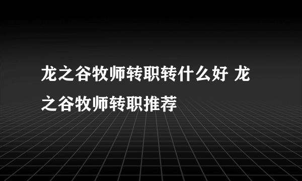 龙之谷牧师转职转什么好 龙之谷牧师转职推荐