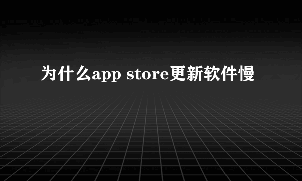 为什么app store更新软件慢