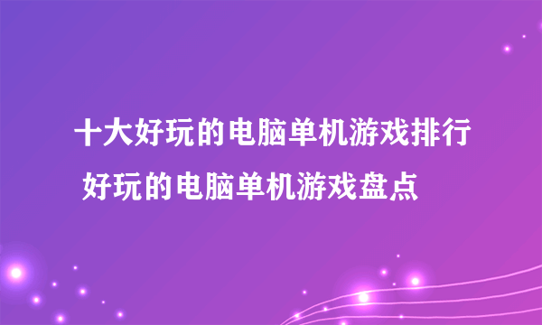 十大好玩的电脑单机游戏排行 好玩的电脑单机游戏盘点