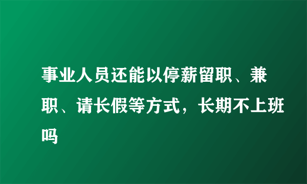 事业人员还能以停薪留职、兼职、请长假等方式，长期不上班吗