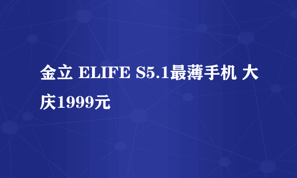 金立 ELIFE S5.1最薄手机 大庆1999元