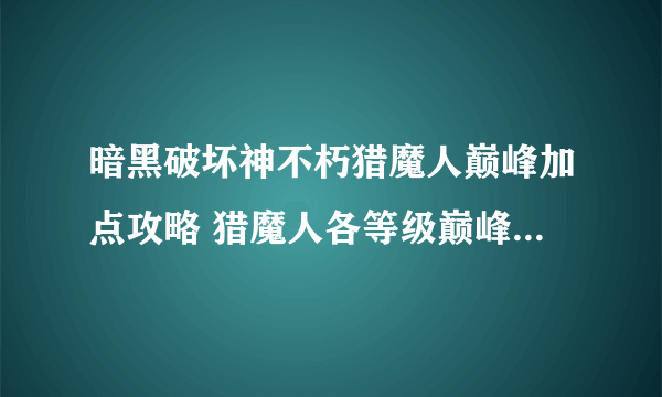 暗黑破坏神不朽猎魔人巅峰加点攻略 猎魔人各等级巅峰加点推荐