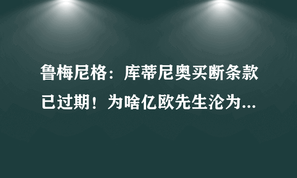 鲁梅尼格：库蒂尼奥买断条款已过期！为啥亿欧先生沦为“皮球”？