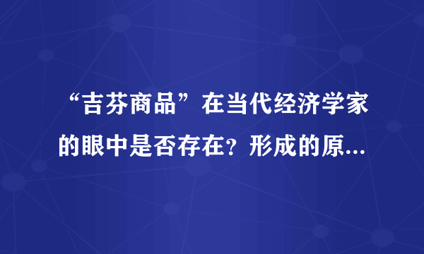 “吉芬商品”在当代经济学家的眼中是否存在？形成的原因是什么？