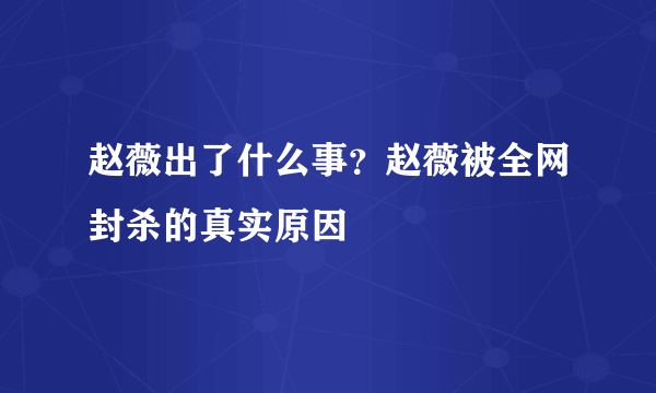 赵薇出了什么事？赵薇被全网封杀的真实原因