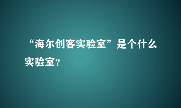 “海尔创客实验室”是个什么实验室？