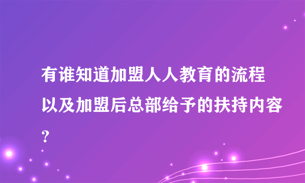 有谁知道加盟人人教育的流程以及加盟后总部给予的扶持内容？