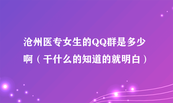 沧州医专女生的QQ群是多少啊（干什么的知道的就明白）