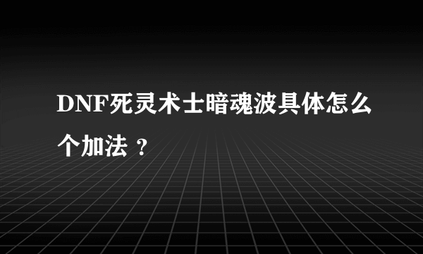 DNF死灵术士暗魂波具体怎么个加法 ？