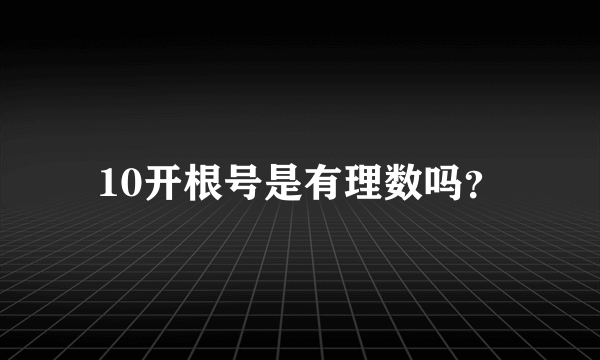 10开根号是有理数吗？