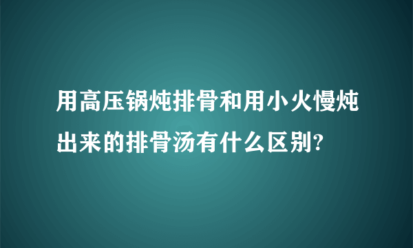 用高压锅炖排骨和用小火慢炖出来的排骨汤有什么区别?