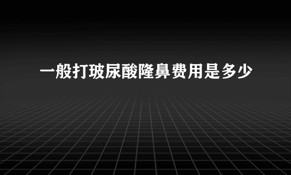 一般打玻尿酸隆鼻费用是多少