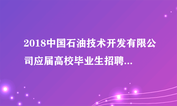 2018中国石油技术开发有限公司应届高校毕业生招聘9人公告