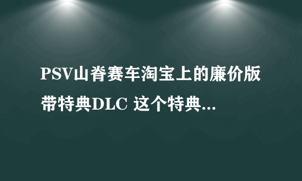 PSV山脊赛车淘宝上的廉价版带特典DLC 这个特典DLC是什么？