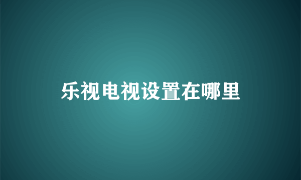 乐视电视设置在哪里