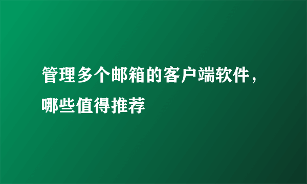 管理多个邮箱的客户端软件，哪些值得推荐