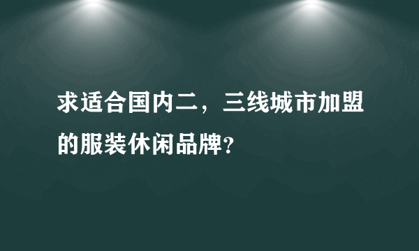 求适合国内二，三线城市加盟的服装休闲品牌？