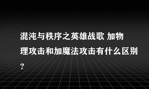 混沌与秩序之英雄战歌 加物理攻击和加魔法攻击有什么区别？