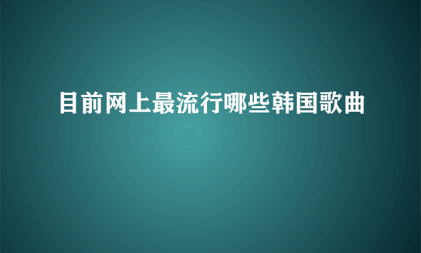 目前网上最流行哪些韩国歌曲