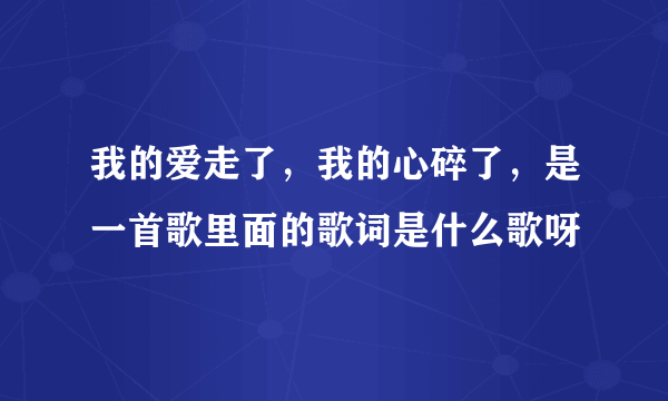 我的爱走了，我的心碎了，是一首歌里面的歌词是什么歌呀