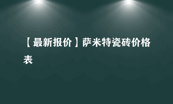 【最新报价】萨米特瓷砖价格表