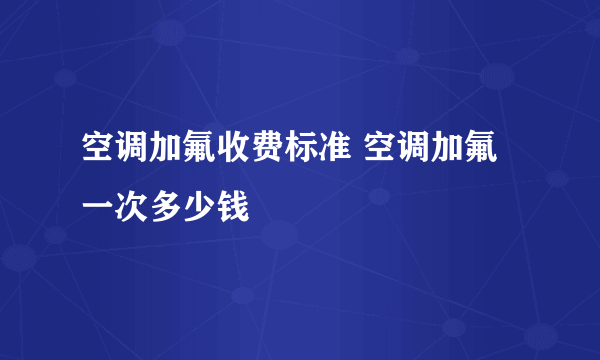 空调加氟收费标准 空调加氟一次多少钱