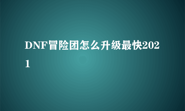 DNF冒险团怎么升级最快2021