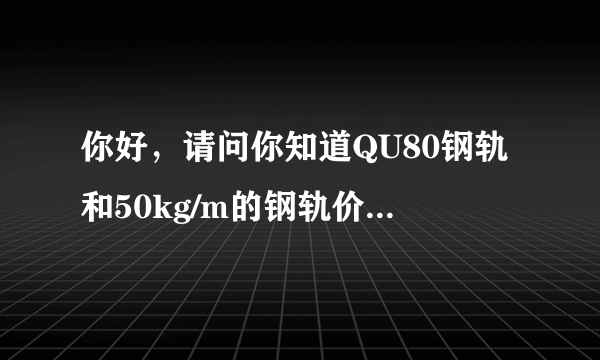 你好，请问你知道QU80钢轨和50kg/m的钢轨价格吗?谢谢？