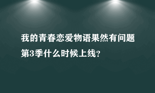 我的青春恋爱物语果然有问题第3季什么时候上线？