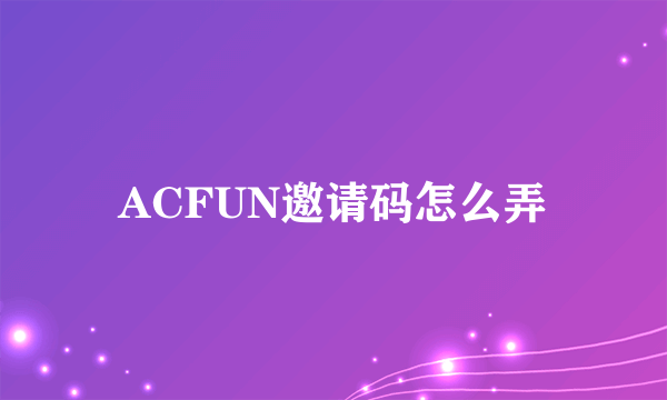 ACFUN邀请码怎么弄