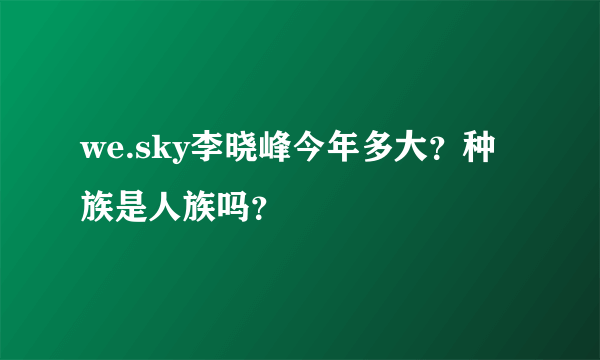 we.sky李晓峰今年多大？种族是人族吗？