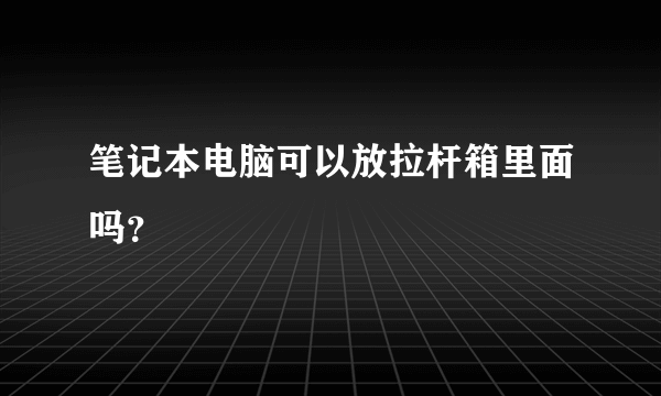 笔记本电脑可以放拉杆箱里面吗？