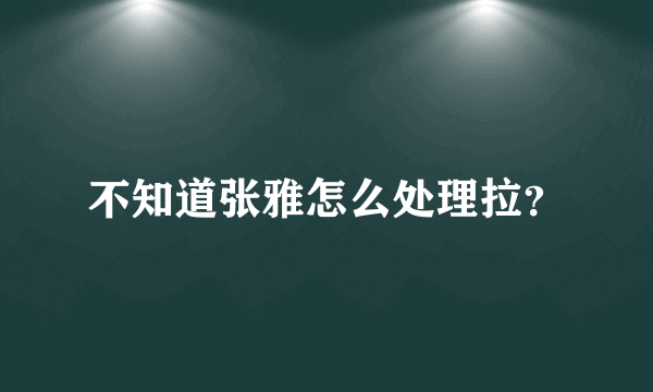 不知道张雅怎么处理拉？