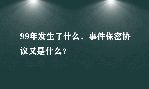 99年发生了什么，事件保密协议又是什么？