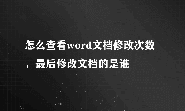 怎么查看word文档修改次数，最后修改文档的是谁