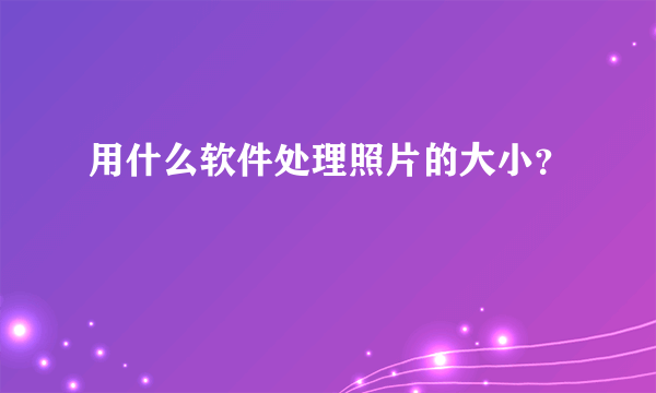 用什么软件处理照片的大小？