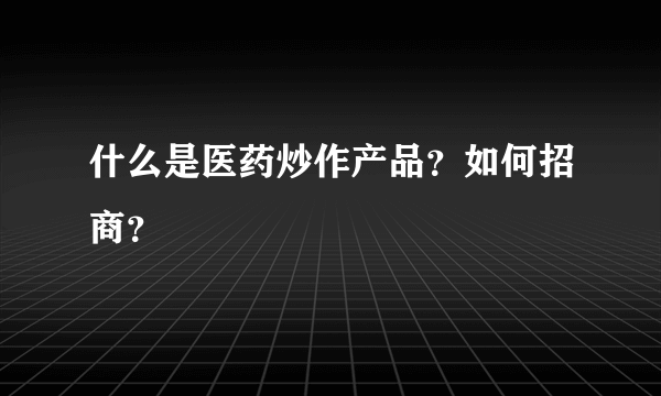 什么是医药炒作产品？如何招商？