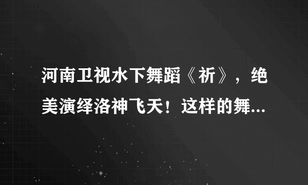 河南卫视水下舞蹈《祈》，绝美演绎洛神飞天！这样的舞蹈可太绝了！