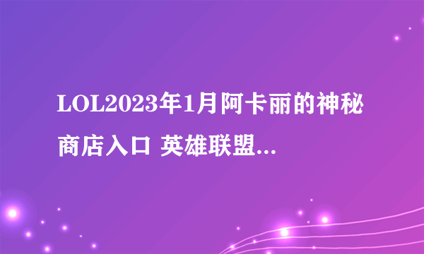 LOL2023年1月阿卡丽的神秘商店入口 英雄联盟1月阿卡丽神秘商店网址