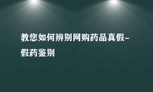 教您如何辨别网购药品真假-假药鉴别