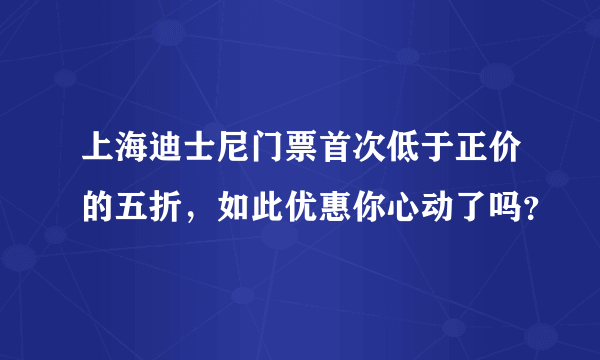 上海迪士尼门票首次低于正价的五折，如此优惠你心动了吗？