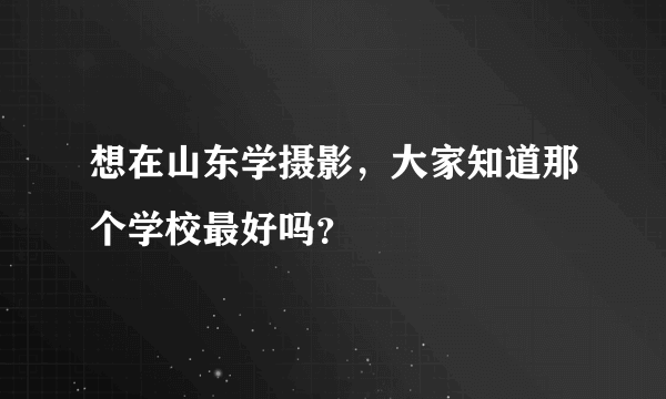 想在山东学摄影，大家知道那个学校最好吗？